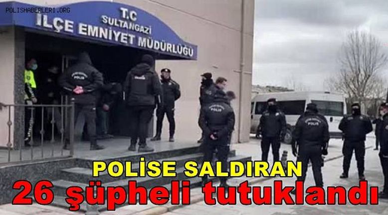 Sultangazi'de polise saldırıda g&ouml;zaltına alınan 26 ş&uuml;pheli tutuklandı