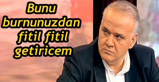 Ahmet Çakar'Bunu burnunuzdan fitil fitil getiricem'