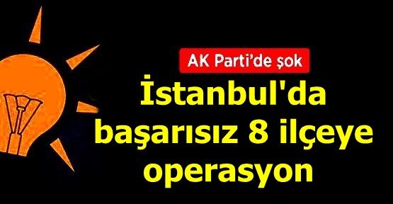 AK Parti İstanbul'da başarısız 8 ilçeye operasyon