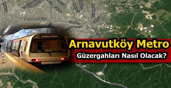 Arnavutköy Metro Güzergahları Nasıl Olacak?