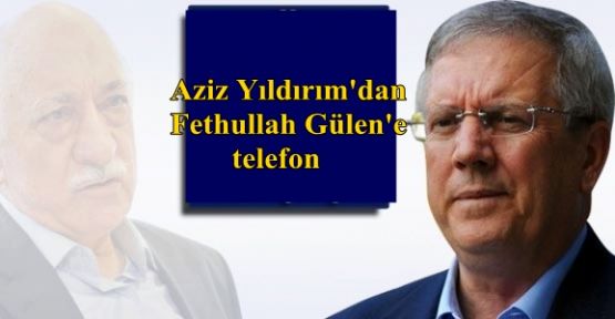 Aziz Yıldırım'dan Fethullah Gülen'e telefon