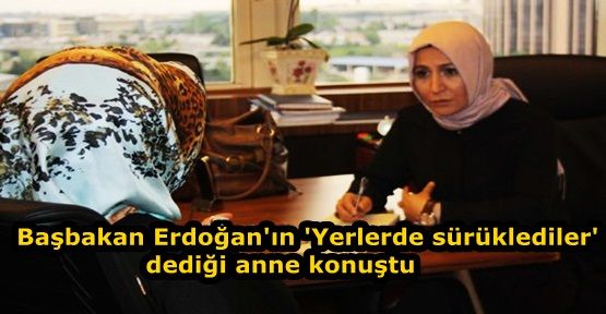 Başbakan Erdoğan'ın 'Yerlerde sürüklediler' dediği anne konuştu