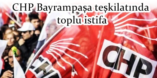 CHP Bayrampaşa teşkilatında toplu istifa