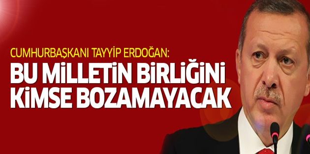 Erdoğan: Bu milletin birliğini kimse bozamayacak