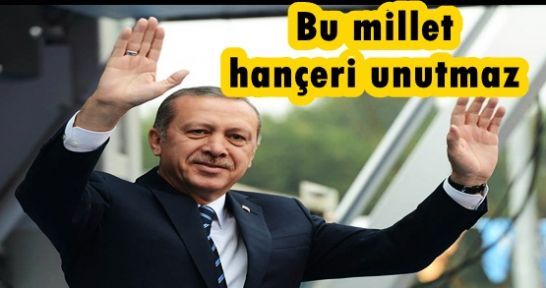 Erdoğan,Bu millet hançeri unutmaz