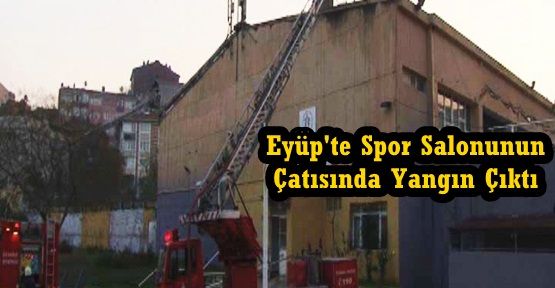 Eyüp'te Spor Salonunun Çatısında Yangın Çıktı 