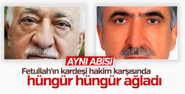 Fetullah Gülen'in kardeşi hakim karşısında hüngür hüngür ağladı