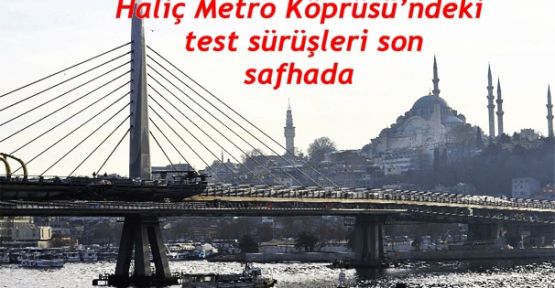 Haliç Metro Köprüsü’ndeki test sürüşleri son safhada