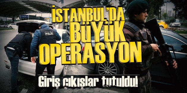 İstanbul'da büyük operasyon, giriş-çıkışlar tutuldu!