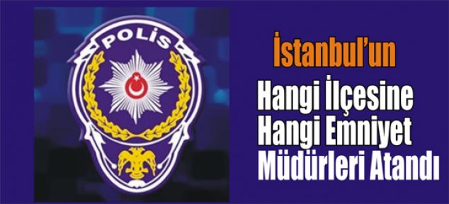 İstanbul'un hangi ilçesine hangi emniyet müdürleri atandı