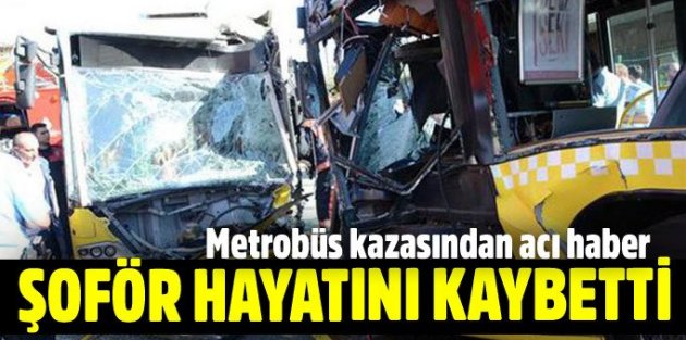 Metrobüs kazasında yaralanan şoför hayatını kaybetti