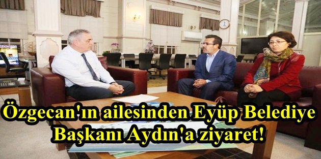 Özgecan'ın ailesinden Eyüp Belediye Başkanı Aydın'a ziyaret!