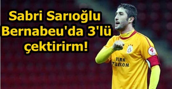 Sabri Sarıoğlu: Bernabeu'da 3'lü çektirirm!