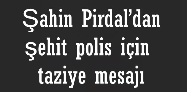 Şahin Pirdal’dan şehit polis için taziye mesajı