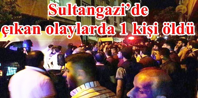Sultangazi’de çıkan olaylarda 1 kişi öldü
